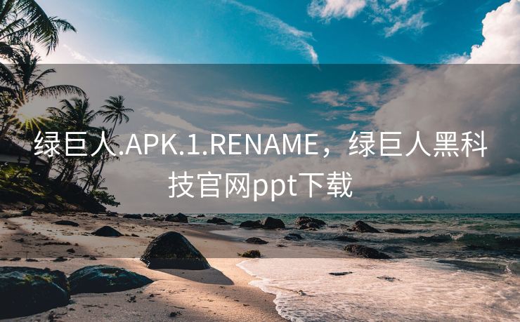 绿巨人.APK.1.RENAME，绿巨人黑科技官网ppt下载