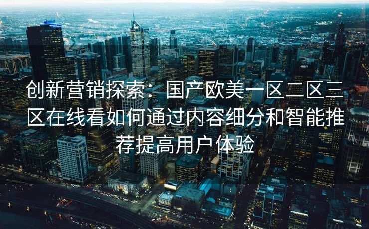 创新营销探索:国产欧美一区二区三区在线看如何通过内容细分和智能推荐提高用户体验 创新营销探索:国产欧美一区二区三区在线看如何通过内容细分和智能推荐提高用户体验