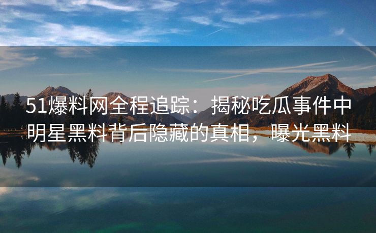 51爆料网全程追踪:揭秘吃瓜事件中明星黑料背后隐藏的真相,曝光黑料 51爆料网全程追踪:揭秘吃瓜事件中明星黑料背后隐藏的真相,曝光黑料