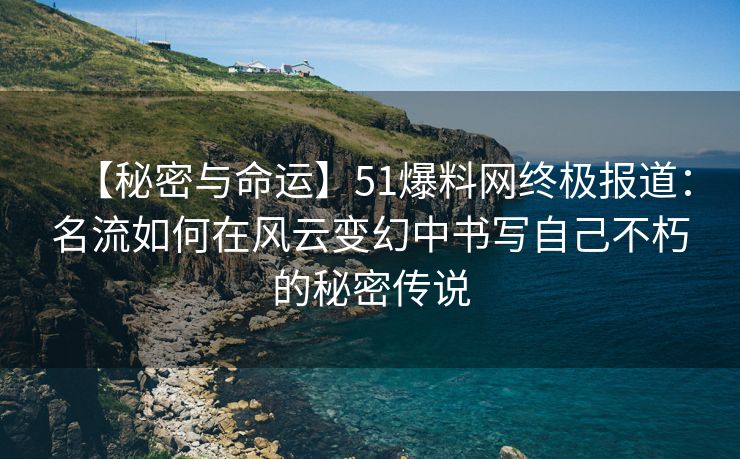 【秘密与命运】51爆料网终极报道:名流如何在风云变幻中书写自己不朽的秘密传说 【秘密与命运】51爆料网终极报道:名流如何在风云变幻中书写自己不朽的秘密传说