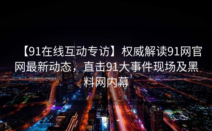 【91在线互动专访】权威解读91网官网最新动态,直击91大事件现场及黑料网内幕 【91在线互动专访】权威解读91网官网最新动态,直击91大事件现场及黑料网内幕