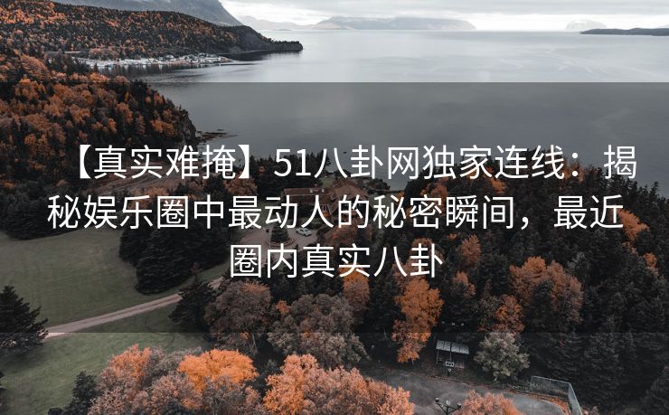 【真实难掩】51八卦网独家连线:揭秘娱乐圈中最动人的秘密瞬间,最近圈内真实八卦 【真实难掩】51八卦网独家连线:揭秘娱乐圈中最动人的秘密瞬间,最近圈内真实八卦