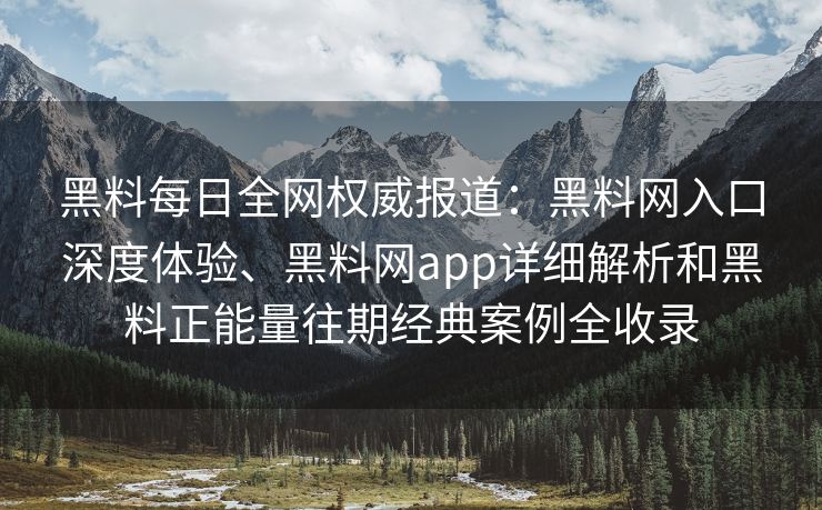 黑料每日全网权威报道：黑料网入口深度体验、黑料网app详细解析和黑料正能量往期经典案例全收录