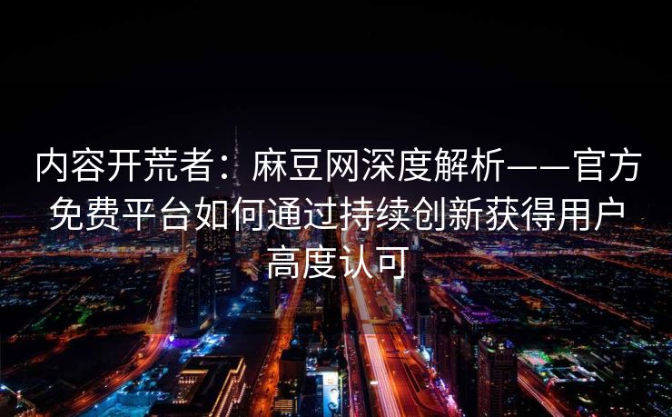 内容开荒者:麻豆网深度解析——官方免费平台如何通过持续创新获得用户高度认可 内容开荒者:麻豆网深度解析——官方免费平台如何通过持续创新获得用户高度认可