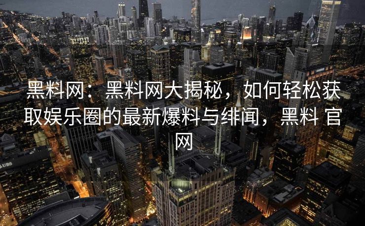 黑料网:黑料网大揭秘,如何轻松获取娱乐圈的最新爆料与绯闻,黑料 官网 黑料网:黑料网大揭秘,如何轻松获取娱乐圈的最新爆料与绯闻,黑料 官网