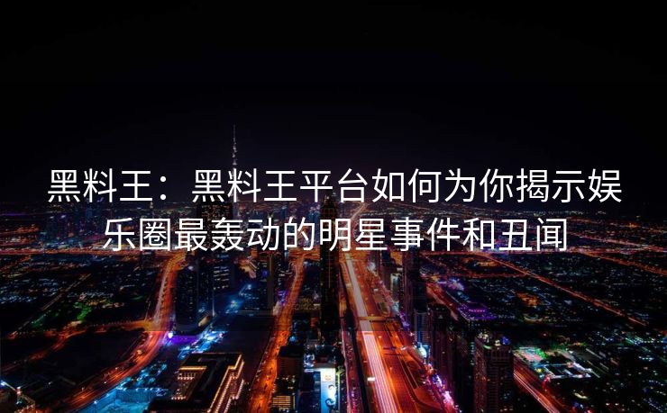 黑料王：黑料王平台如何为你揭示娱乐圈最轰动的明星事件和丑闻