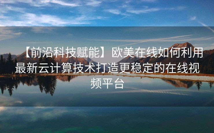 【前沿科技赋能】欧美在线如何利用最新云计算技术打造更稳定的在线视频平台