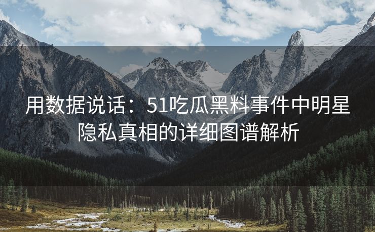 用数据说话：51吃瓜黑料事件中明星隐私真相的详细图谱解析