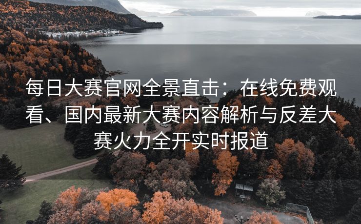 每日大赛官网全景直击：在线免费观看、国内最新大赛内容解析与反差大赛火力全开实时报道