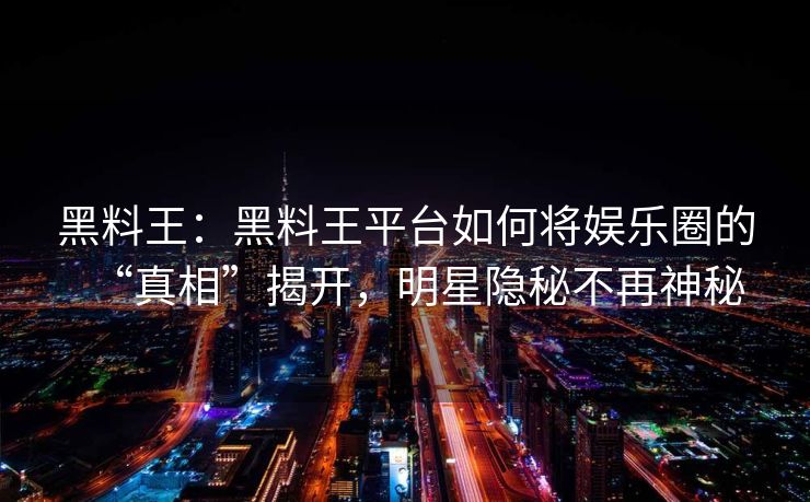 黑料王:黑料王平台如何将娱乐圈的“真相”揭开,明星隐秘不再神秘 黑料王:黑料王平台如何将娱乐圈的“真相”揭开,明星隐秘不再神秘
