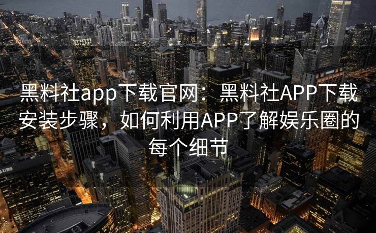 黑料社app下载官网：黑料社APP下载安装步骤，如何利用APP了解娱乐圈的每个细节