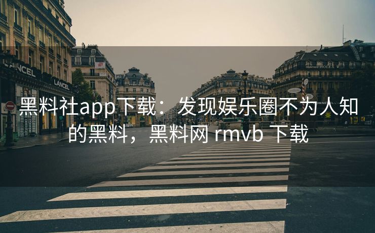 黑料社app下载:发现娱乐圈不为人知的黑料,黑料网 rmvb 下载 黑料社app下载:发现娱乐圈不为人知的黑料,黑料网 rmvb 下载