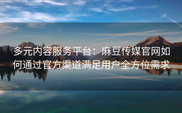 多元内容服务平台:麻豆传媒官网如何通过官方渠道满足用户全方位需求 多元内容服务平台:麻豆传媒官网如何通过官方渠道满足用户全方位需求