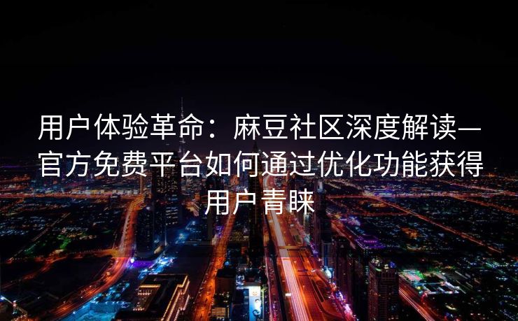 用户体验革命：麻豆社区深度解读—官方免费平台如何通过优化功能获得用户青睐