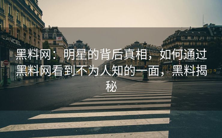 黑料网：明星的背后真相，如何通过黑料网看到不为人知的一面，黑料揭秘
