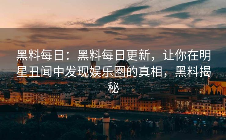 黑料每日:黑料每日更新,让你在明星丑闻中发现娱乐圈的真相,黑料揭秘 黑料每日:黑料每日更新,让你在明星丑闻中发现娱乐圈的真相,黑料揭秘