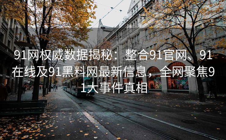 91网权威数据揭秘：整合91官网、91在线及91黑料网最新信息，全网聚焦91大事件真相