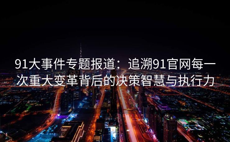 91大事件专题报道:追溯91官网每一次重大变革背后的决策智慧与执行力 91大事件专题报道:追溯91官网每一次重大变革背后的决策智慧与执行力