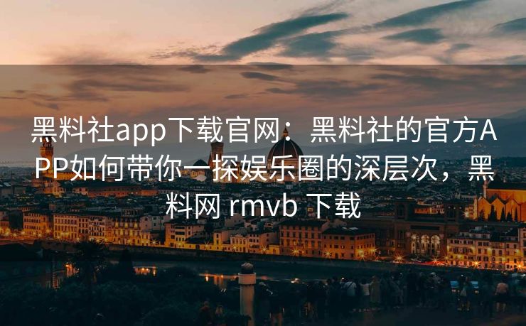 黑料社app下载官网:黑料社的官方APP如何带你一探娱乐圈的深层次,黑料网 rmvb 下载 黑料社app下载官网:黑料社的官方APP如何带你一探娱乐圈的深层次,黑料网 rmvb 下载