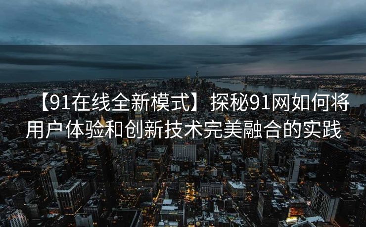 【91在线全新模式】探秘91网如何将用户体验和创新技术完美融合的实践 【91在线全新模式】探秘91网如何将用户体验和创新技术完美融合的实践
