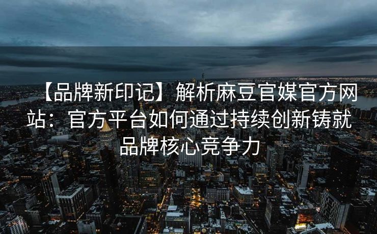 【品牌新印记】解析麻豆官媒官方网站：官方平台如何通过持续创新铸就品牌核心竞争力