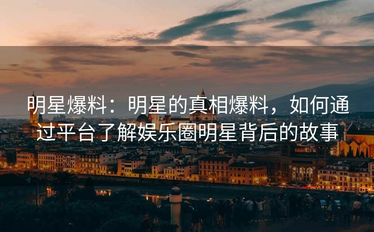 明星爆料:明星的真相爆料,如何通过平台了解娱乐圈明星背后的故事 明星爆料:明星的真相爆料,如何通过平台了解娱乐圈明星背后的故事