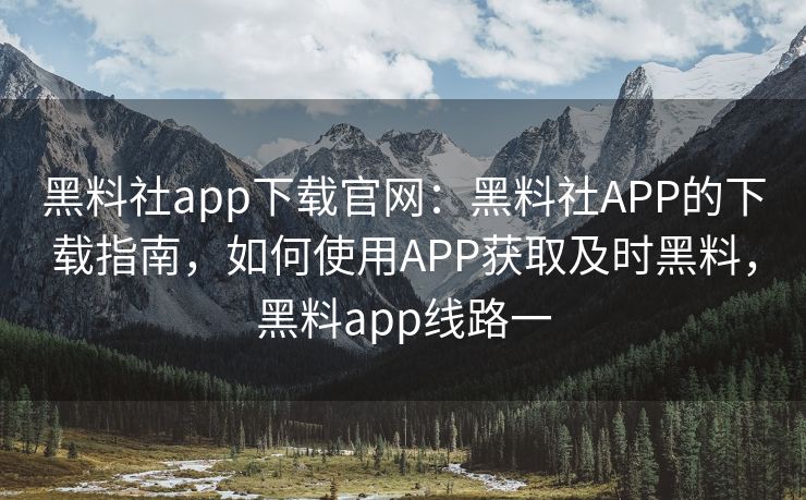 黑料社app下载官网：黑料社APP的下载指南，如何使用APP获取及时黑料，黑料app线路一