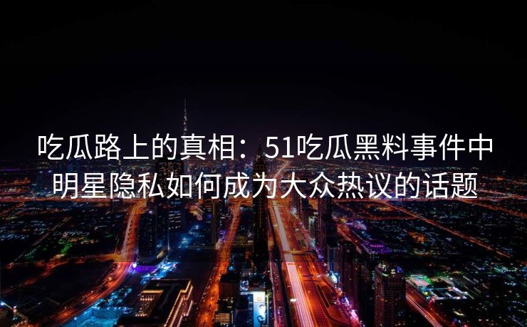 吃瓜路上的真相:51吃瓜黑料事件中明星隐私如何成为大众热议的话题 吃瓜路上的真相:51吃瓜黑料事件中明星隐私如何成为大众热议的话题