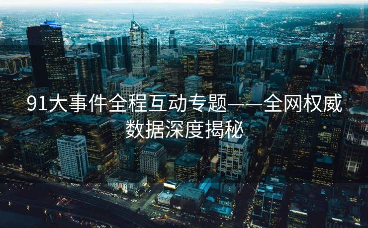 91大事件全程互动专题——全网权威数据深度揭秘