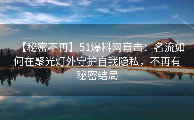 【秘密不再】51爆料网直击:名流如何在聚光灯外守护自我隐私,不再有秘密结局 【秘密不再】51爆料网直击:名流如何在聚光灯外守护自我隐私,不再有秘密结局