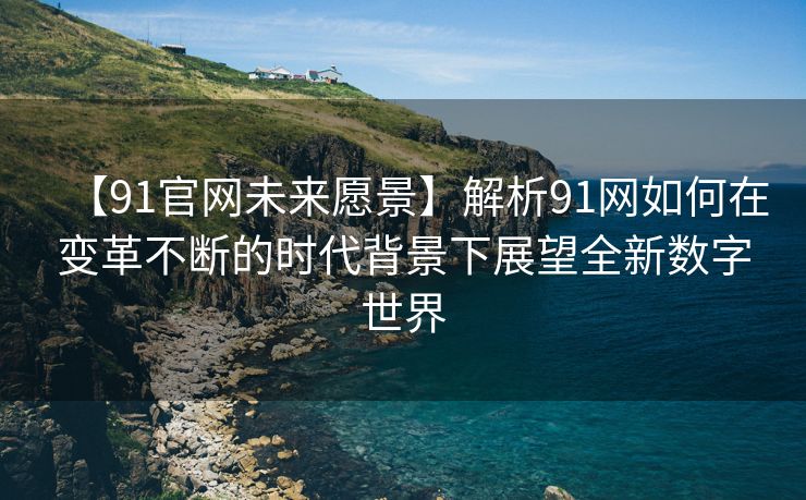 【91官网未来愿景】解析91网如何在变革不断的时代背景下展望全新数字世界 【91官网未来愿景】解析91网如何在变革不断的时代背景下展望全新数字世界