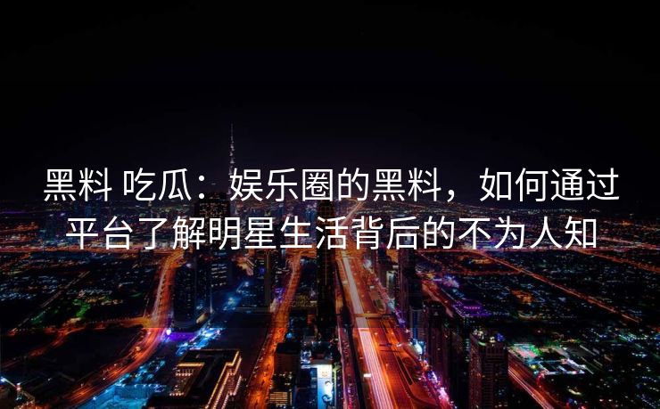 黑料 吃瓜:娱乐圈的黑料,如何通过平台了解明星生活背后的不为人知 黑料 吃瓜:娱乐圈的黑料,如何通过平台了解明星生活背后的不为人知