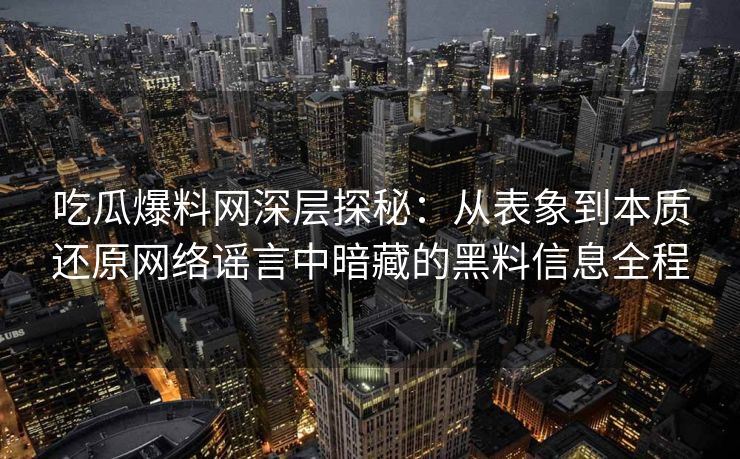 吃瓜爆料网深层探秘：从表象到本质还原网络谣言中暗藏的黑料信息全程