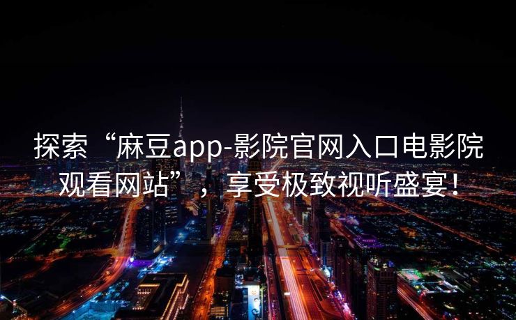 探索“麻豆app-影院官网入口电影院观看网站”,享受极致视听盛宴! 探索“麻豆app-影院官网入口电影院观看网站”,享受极致视听盛宴!