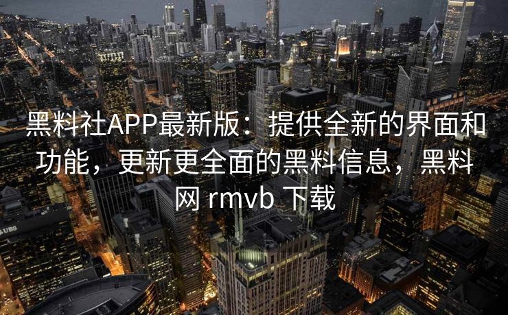 黑料社APP最新版：提供全新的界面和功能，更新更全面的黑料信息，黑料网 rmvb 下载