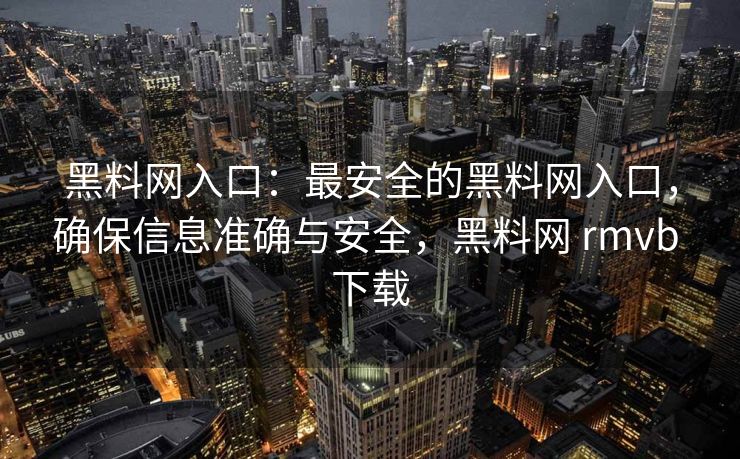 黑料网入口:最安全的黑料网入口,确保信息准确与安全,黑料网 rmvb 下载 黑料网入口:最安全的黑料网入口,确保信息准确与安全,黑料网 rmvb 下载