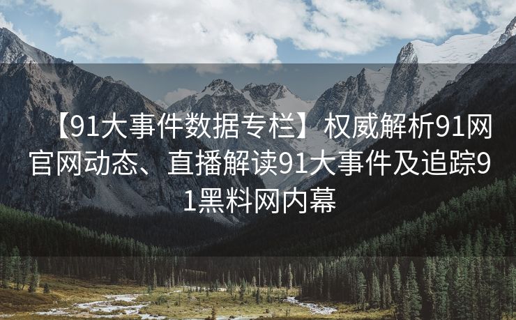 【91大事件数据专栏】权威解析91网官网动态、直播解读91大事件及追踪91黑料网内幕 【91大事件数据专栏】权威解析91网官网动态、直播解读91大事件及追踪91黑料网内幕
